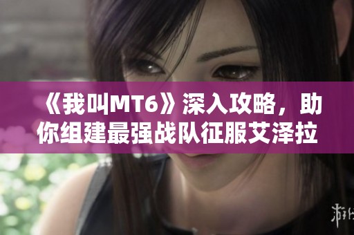 《我叫MT6》深入攻略，助你组建最强战队征服艾泽拉斯世界！