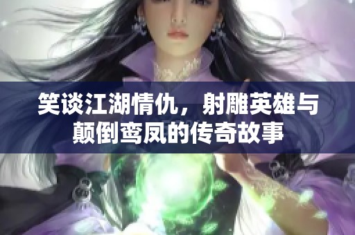 笑谈江湖情仇，射雕英雄与颠倒鸾凤的传奇故事