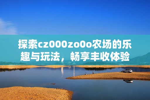 探索cz000zo0o农场的乐趣与玩法，畅享丰收体验