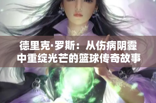 德里克·罗斯：从伤病阴霾中重绽光芒的篮球传奇故事