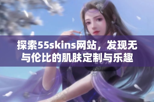 探索55skins网站，发现无与伦比的肌肤定制与乐趣