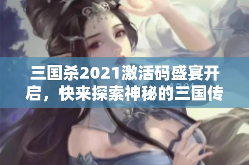 三国杀2021激活码盛宴开启，快来探索神秘的三国传奇世界!