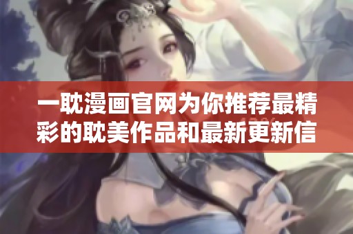 一耽漫画官网为你推荐最精彩的耽美作品和最新更新信息