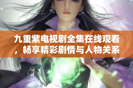 九重紫电视剧全集在线观看，畅享精彩剧情与人物关系解析