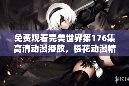 免费观看完美世界第176集高清动漫播放，樱花动漫精彩无限