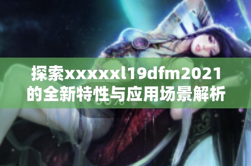 探索xxxxxl19dfm2021的全新特性与应用场景解析