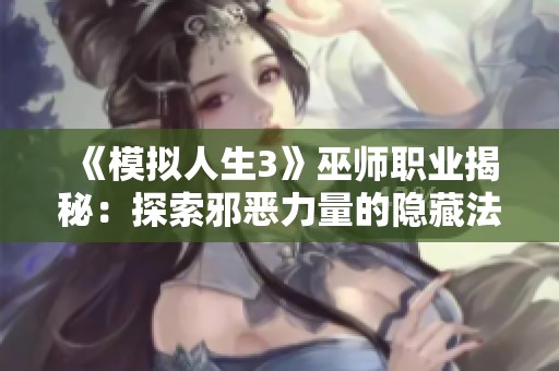 《模拟人生3》巫师职业揭秘：探索邪恶力量的隐藏法师人物及解锁秘籍