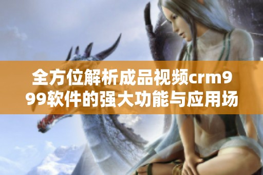 全方位解析成品视频crm999软件的强大功能与应用场景