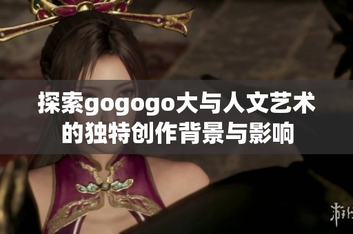 探索gogogo大与人文艺术的独特创作背景与影响