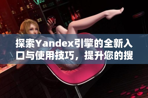 探索Yandex引擎的全新入口与使用技巧，提升您的搜索体验