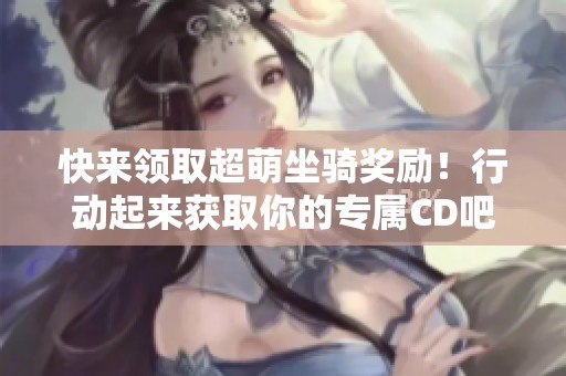 快来领取超萌坐骑奖励！行动起来获取你的专属CD吧！