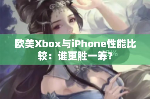 欧美Xbox与iPhone性能比较：谁更胜一筹？