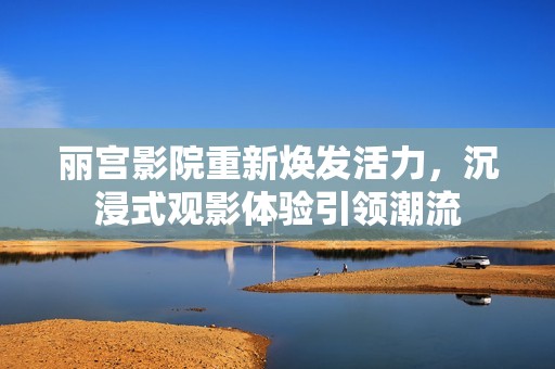 丽宫影院重新焕发活力，沉浸式观影体验引领潮流