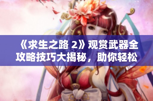 《求生之路 2》观赏武器全攻略技巧大揭秘，助你轻松游戏！