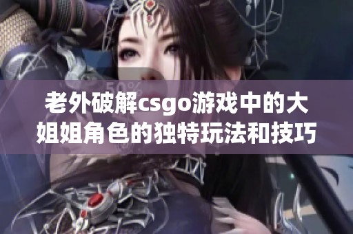 老外破解csgo游戏中的大姐姐角色的独特玩法和技巧分享