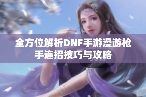 全方位解析DNF手游漫游枪手连招技巧与攻略