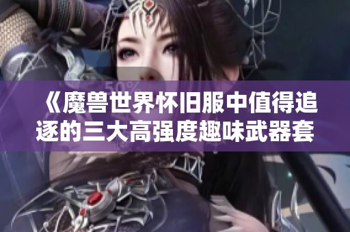 《魔兽世界怀旧服中值得追逐的三大高强度趣味武器套装》