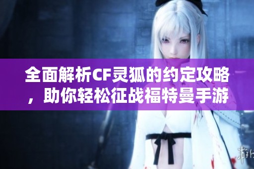 全面解析CF灵狐的约定攻略，助你轻松征战福特曼手游