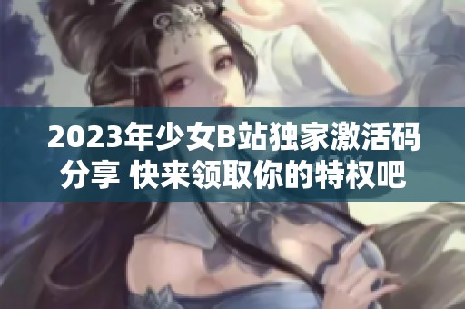 2023年少女B站独家激活码分享 快来领取你的特权吧