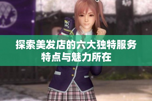 探索美发店的六大独特服务特点与魅力所在