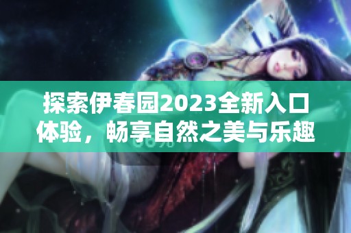 探索伊春园2023全新入口体验，畅享自然之美与乐趣