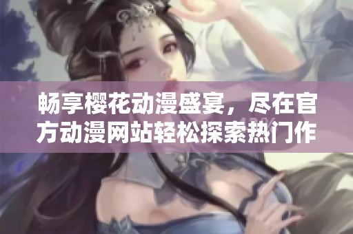 畅享樱花动漫盛宴，尽在官方动漫网站轻松探索热门作品