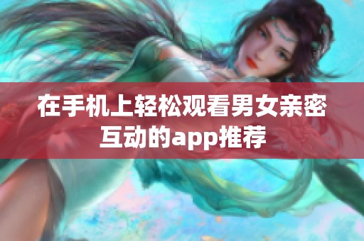 在手机上轻松观看男女亲密互动的app推荐