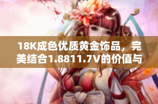 18K成色优质黄金饰品，完美结合1.8811.7V的价值与美感