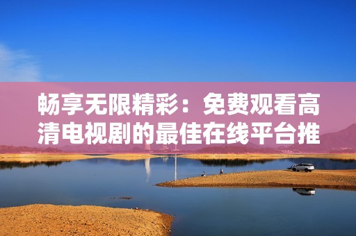畅享无限精彩：免费观看高清电视剧的最佳在线平台推荐