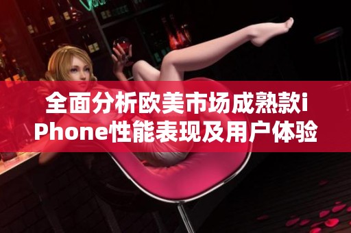 全面分析欧美市场成熟款iPhone性能表现及用户体验评测