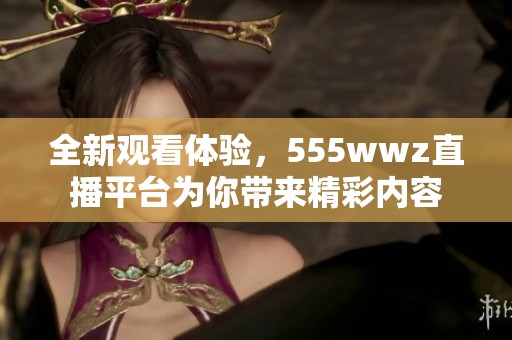 全新观看体验，555wwz直播平台为你带来精彩内容