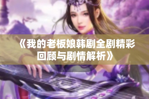 《我的老板娘韩剧全剧精彩回顾与剧情解析》