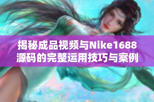 揭秘成品视频与Nike1688源码的完整运用技巧与案例分析