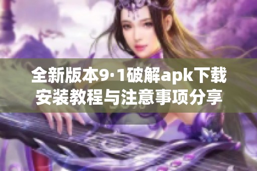 全新版本9·1破解apk下载安装教程与注意事项分享