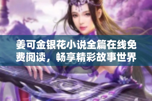 姜可金银花小说全篇在线免费阅读，畅享精彩故事世界