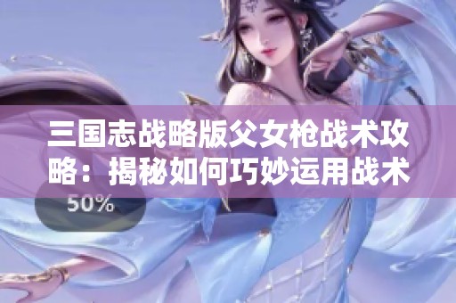 三国志战略版父女枪战术攻略：揭秘如何巧妙运用战术优势击败敌人