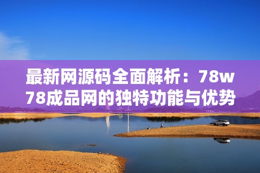 最新网源码全面解析：78w78成品网的独特功能与优势