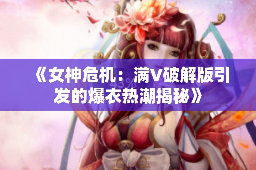 《女神危机：满V破解版引发的爆衣热潮揭秘》