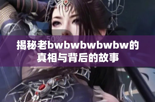 揭秘老bwbwbwbwbw的真相与背后的故事