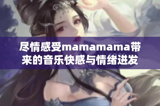 尽情感受mamamama带来的音乐快感与情绪迸发