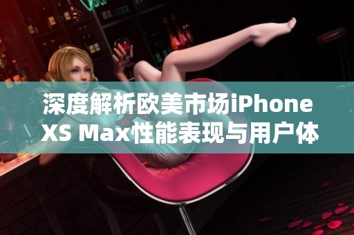 深度解析欧美市场iPhone XS Max性能表现与用户体验