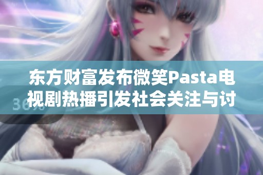 东方财富发布微笑Pasta电视剧热播引发社会关注与讨论