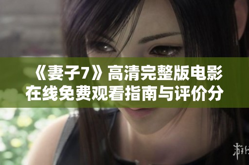 《妻子7》高清完整版电影在线免费观看指南与评价分享