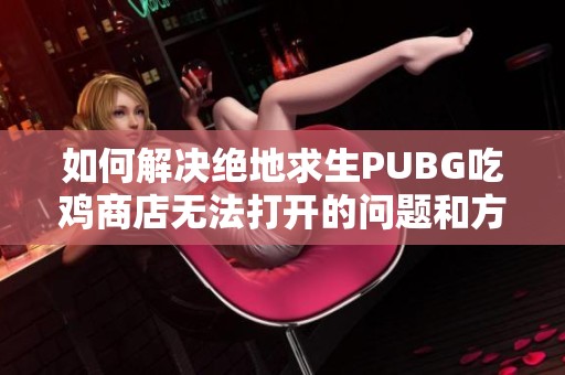 如何解决绝地求生PUBG吃鸡商店无法打开的问题和方法