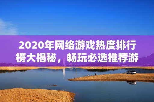 2020年网络游戏热度排行榜大揭秘，畅玩必选推荐游戏一览