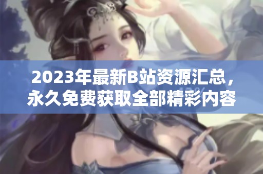 2023年最新B站资源汇总，永久免费获取全部精彩内容