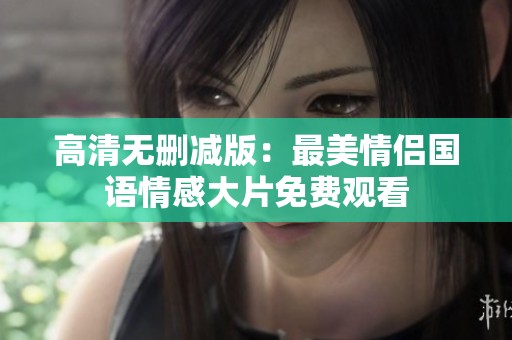 高清无删减版：最美情侣国语情感大片免费观看