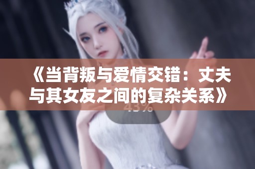 《当背叛与爱情交错：丈夫与其女友之间的复杂关系》