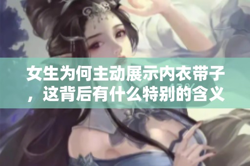 女生为何主动展示内衣带子，这背后有什么特别的含义吗