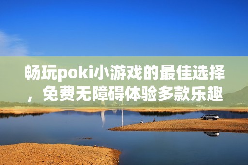 畅玩poki小游戏的最佳选择，免费无障碍体验多款乐趣游戏